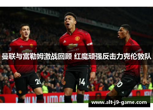 曼联与富勒姆激战回顾 红魔顽强反击力克伦敦队