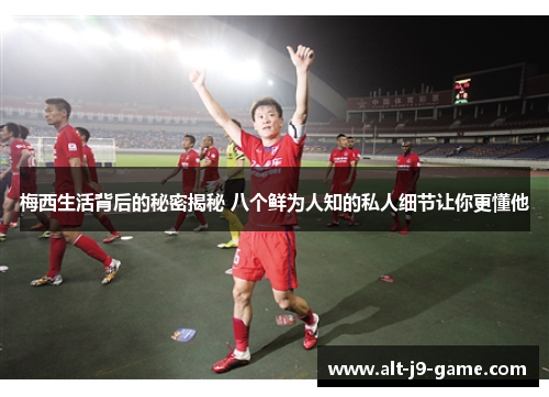 梅西生活背后的秘密揭秘 八个鲜为人知的私人细节让你更懂他