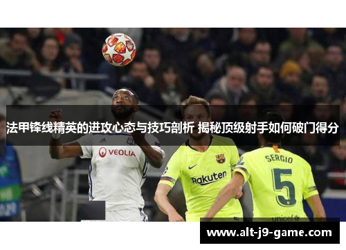 法甲锋线精英的进攻心态与技巧剖析 揭秘顶级射手如何破门得分