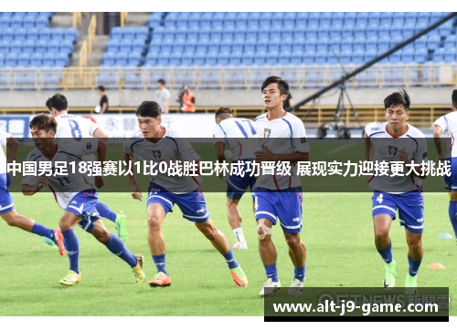 中国男足18强赛以1比0战胜巴林成功晋级 展现实力迎接更大挑战 中国男足18强赛以1比0战胜巴林成功晋级 展现实力迎接更大挑战