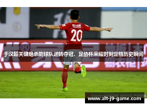 于汉超关键绝杀助球队逆转夺冠,足协杯荣耀时刻定格历史瞬间 于汉超关键绝杀助球队逆转夺冠,足协杯荣耀时刻定格历史瞬间