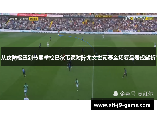 从攻防枢纽到节奏掌控巴尔韦德对阵尤文世预赛全场复盘表现解析 从攻防枢纽到节奏掌控巴尔韦德对阵尤文世预赛全场复盘表现解析