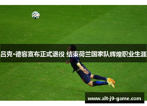 吕克·德容宣布正式退役 结束荷兰国家队辉煌职业生涯 吕克·德容宣布正式退役 结束荷兰国家队辉煌职业生涯