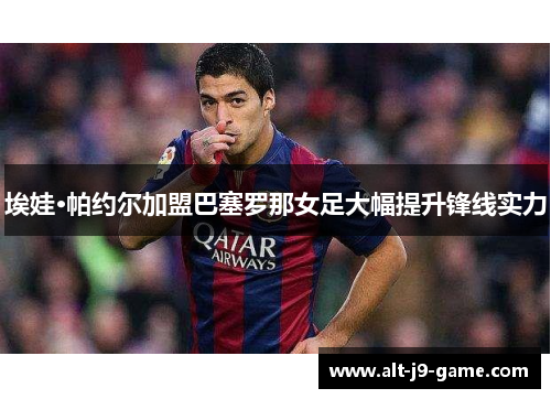 埃娃·帕约尔加盟巴塞罗那女足大幅提升锋线实力 埃娃·帕约尔加盟巴塞罗那女足大幅提升锋线实力