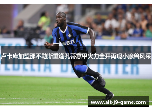 卢卡库加盟那不勒斯重逢孔蒂意甲火力全开再现小魔兽风采 卢卡库加盟那不勒斯重逢孔蒂意甲火力全开再现小魔兽风采