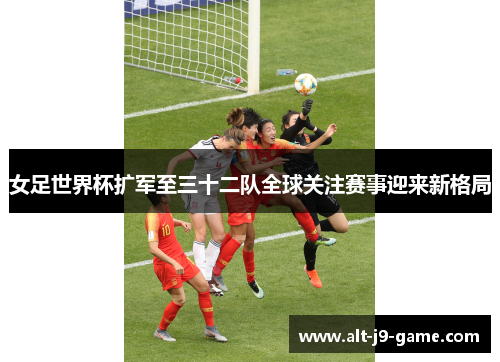 女足世界杯扩军至三十二队全球关注赛事迎来新格局 女足世界杯扩军至三十二队全球关注赛事迎来新格局