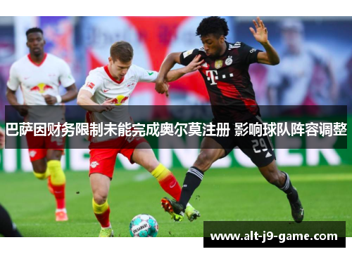 巴萨因财务限制未能完成奥尔莫注册 影响球队阵容调整 巴萨因财务限制未能完成奥尔莫注册 影响球队阵容调整
