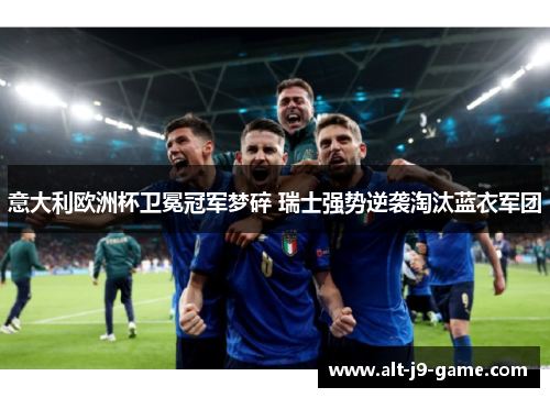 意大利欧洲杯卫冕冠军梦碎 瑞士强势逆袭淘汰蓝衣军团