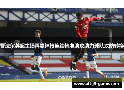 曹法尔英超主场再显神技连续精准助攻助力球队攻防转换