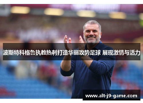 波斯特科格鲁执教热刺打造华丽攻势足球 展现激情与活力