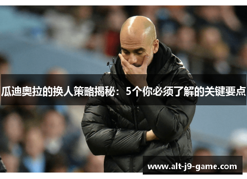 瓜迪奥拉的换人策略揭秘：5个你必须了解的关键要点