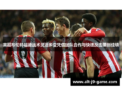 英超布伦特福德战术灵活多变凭借团队合作与快速反击屡创佳绩