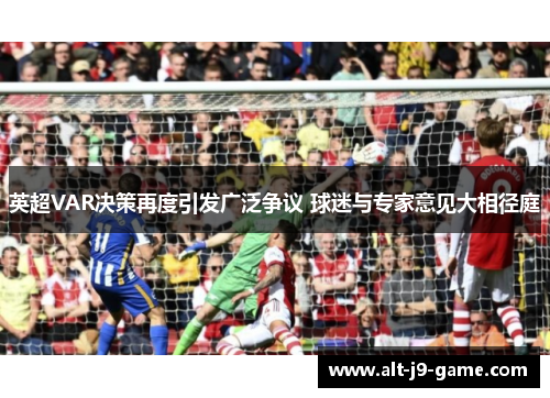 英超VAR决策再度引发广泛争议 球迷与专家意见大相径庭
