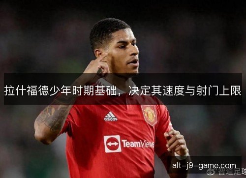 拉什福德少年时期基础，决定其速度与射门上限
